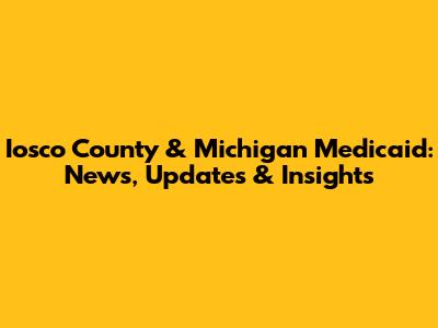 Iosco County & Michigan Medicaid: News, Updates & Insights