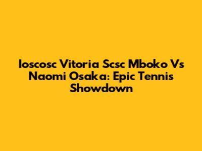 Ioscosc Vitoria Scsc Mboko Vs Naomi Osaka: Epic Tennis Showdown