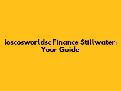 Ioscosworldsc Finance Stillwater: Your Guide