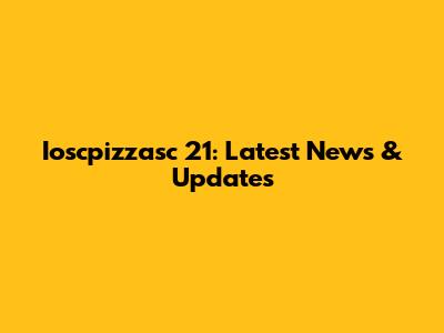 Ioscpizzasc 21: Latest News & Updates