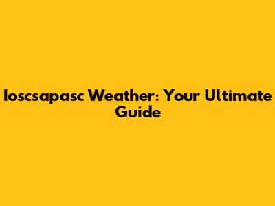 Ioscsapasc Weather: Your Ultimate Guide