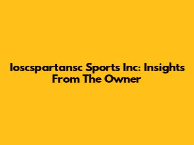 Ioscspartansc Sports Inc: Insights From The Owner