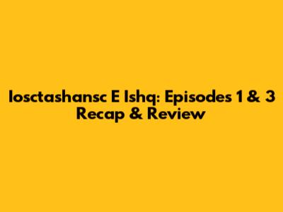 Iosctashansc E Ishq: Episodes 1 & 3 Recap & Review