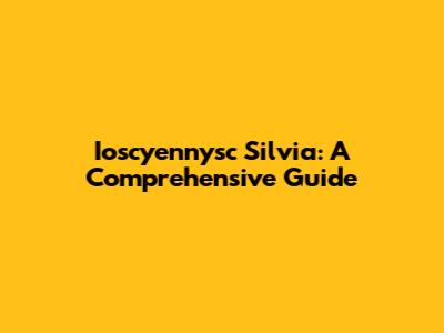 Ioscyennysc Silvia: A Comprehensive Guide