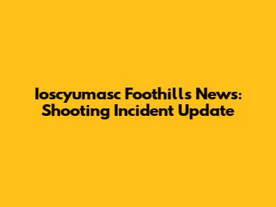 Ioscyumasc Foothills News: Shooting Incident Update