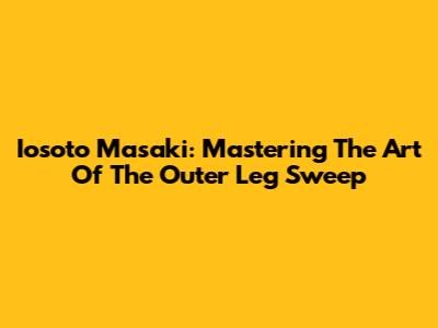 Iosoto Masaki: Mastering The Art Of The Outer Leg Sweep