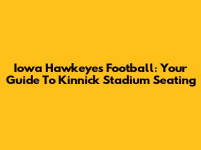 Iowa Hawkeyes Football: Your Guide To Kinnick Stadium Seating