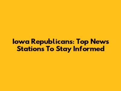 Iowa Republicans: Top News Stations To Stay Informed