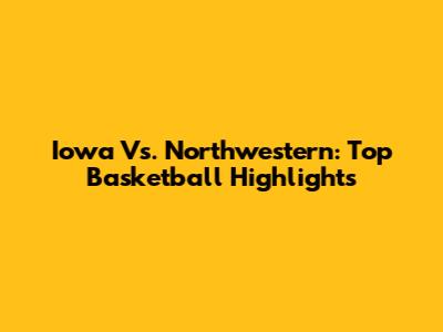 Iowa Vs. Northwestern: Top Basketball Highlights