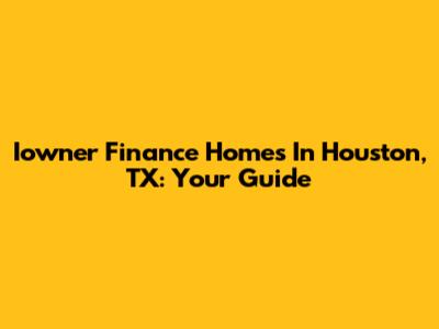 Iowner Finance Homes In Houston, TX: Your Guide