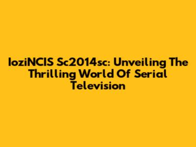 IoziNCIS Sc2014sc: Unveiling The Thrilling World Of Serial Television