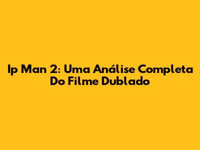 Ip Man 2: Uma Análise Completa Do Filme Dublado