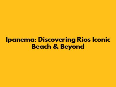 Ipanema: Discovering Rio's Iconic Beach & Beyond