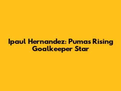 Ipaul Hernandez: Pumas' Rising Goalkeeper Star