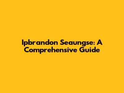 Ipbrandon Seaungse: A Comprehensive Guide