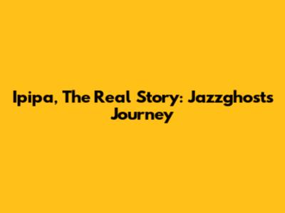Ipipa, The Real Story: Jazzghost's Journey