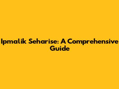 Ipmalik Seharise: A Comprehensive Guide