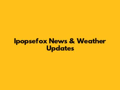 Ipopsefox News & Weather Updates