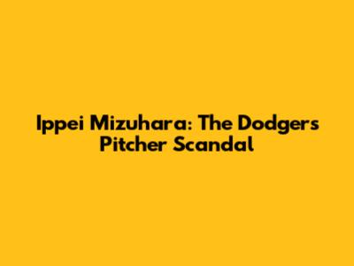 Ippei Mizuhara: The Dodgers Pitcher Scandal