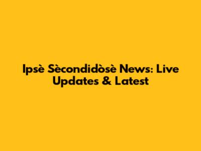 Ipsè Sècondidòsè News: Live Updates & Latest