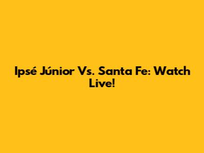 Ipsé Júnior Vs. Santa Fe: Watch Live!