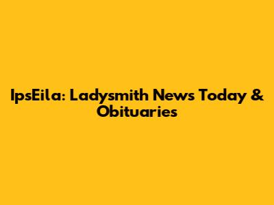 IpsEila: Ladysmith News Today & Obituaries