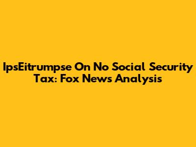 IpsEitrumpse On No Social Security Tax: Fox News Analysis