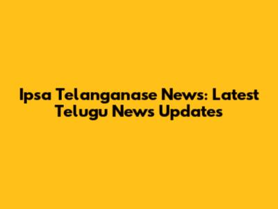 Ipsa Telanganase News: Latest Telugu News Updates
