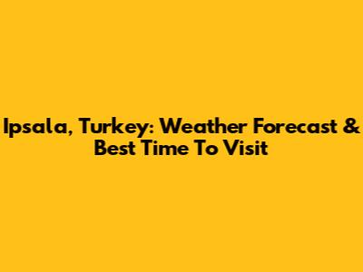 Ipsala, Turkey: Weather Forecast & Best Time To Visit