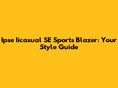 Ipse Iicasual SE Sports Blazer: Your Style Guide