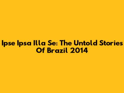 Ipse Ipsa Illa Se: The Untold Stories Of Brazil 2014
