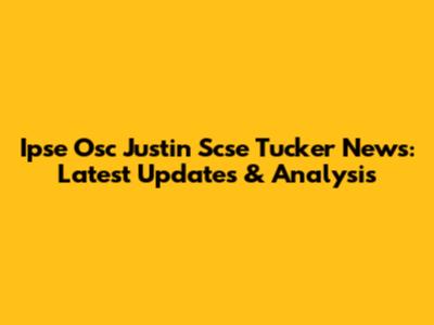 Ipse Osc Justin Scse Tucker News: Latest Updates & Analysis