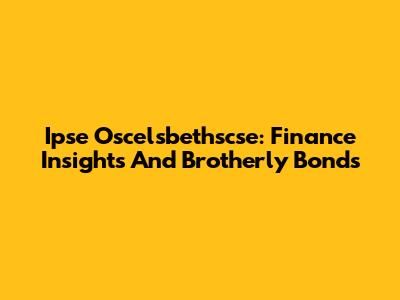 Ipse Oscelsbethscse: Finance Insights And Brotherly Bonds