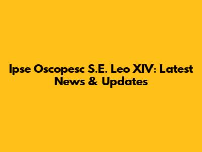 Ipse Oscopesc S.E. Leo XIV: Latest News & Updates