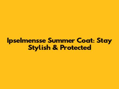 IpseImensse Summer Coat: Stay Stylish & Protected
