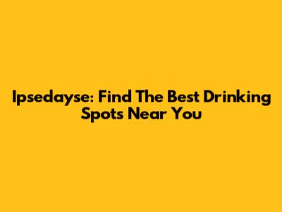 Ipsedayse: Find The Best Drinking Spots Near You