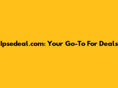 Ipsedeal.com: Your Go-To For Deals