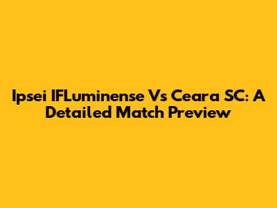 Ipsei IFLuminense Vs Ceara SC: A Detailed Match Preview