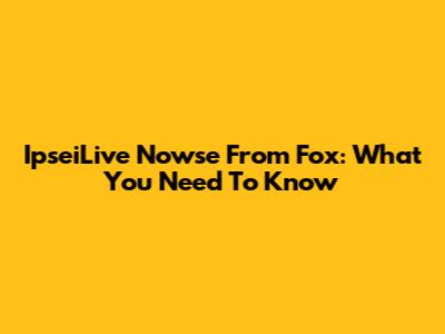 IpseiLive Nowse From Fox: What You Need To Know