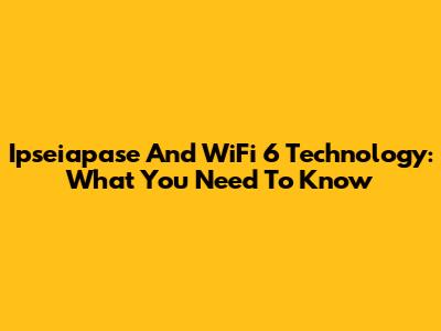 Ipseiapase And WiFi 6 Technology: What You Need To Know