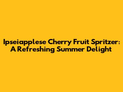 Ipseiapplese Cherry Fruit Spritzer: A Refreshing Summer Delight
