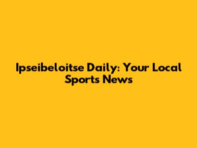 Ipseibeloitse Daily: Your Local Sports News