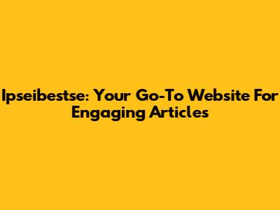 Ipseibestse: Your Go-To Website For Engaging Articles