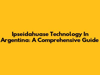 Ipseidahuase Technology In Argentina: A Comprehensive Guide