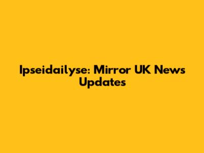 Ipseidailyse: Mirror UK News Updates