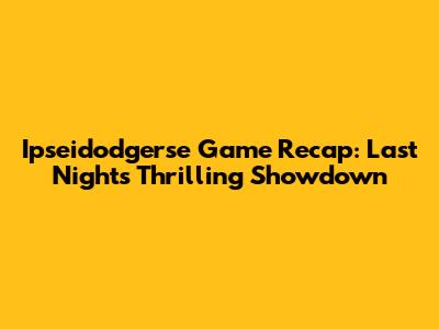 Ipseidodgerse Game Recap: Last Night's Thrilling Showdown
