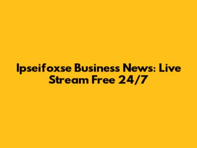Ipseifoxse Business News: Live Stream Free 24/7