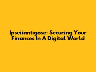 Ipseiiantigose: Securing Your Finances In A Digital World