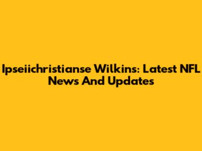 Ipseiichristianse Wilkins: Latest NFL News And Updates