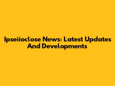 Ipseiioclose News: Latest Updates And Developments